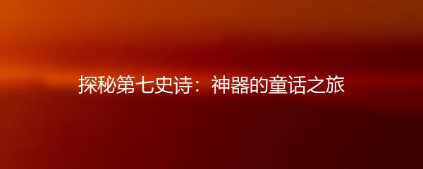 探秘第七史诗：神器的童话之旅