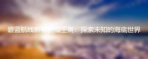 碧蓝航线新春祝福壬寅：探索未知的海底世界