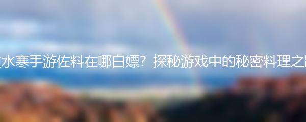 逆水寒手游佐料在哪白嫖？探秘游戏中的秘密料理之路