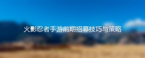 火影忍者手游前期招募技巧与策略