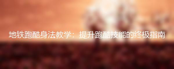 地铁跑酷身法教学：提升跑酷技能的终极指南