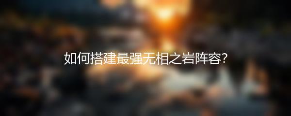 如何搭建最强无相之岩阵容？