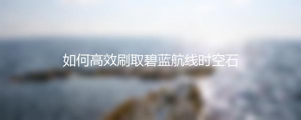 如何高效刷取碧蓝航线时空石