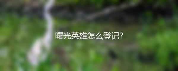 曙光英雄怎么登记？