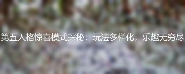 第五人格惊喜模式探秘：玩法多样化，乐趣无穷尽