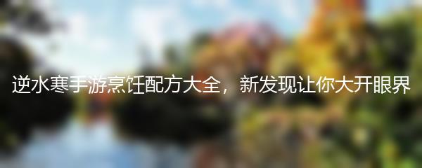 逆水寒手游烹饪配方大全，新发现让你大开眼界