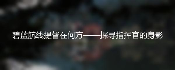 碧蓝航线提督在何方——探寻指挥官的身影