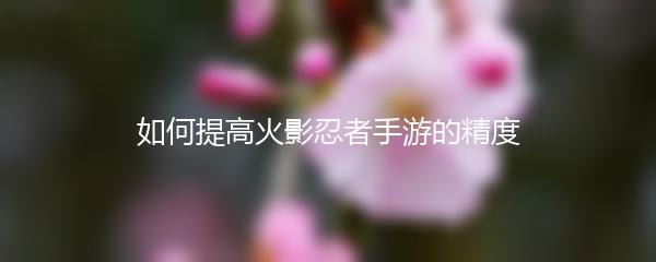 如何提高火影忍者手游的精度