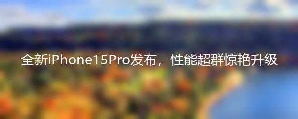 全新iPhone15Pro发布，性能超群惊艳升级