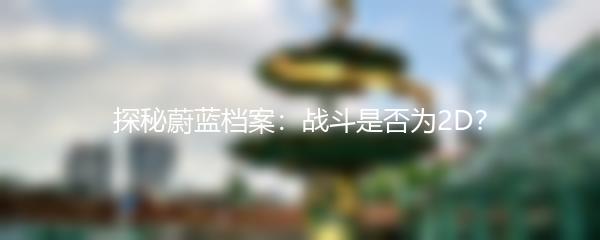 探秘蔚蓝档案：战斗是否为2D？