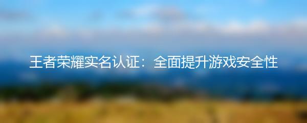 王者荣耀实名认证：全面提升游戏安全性