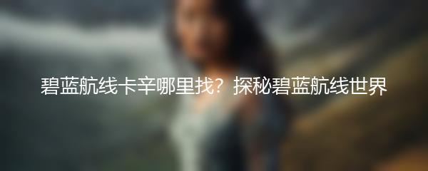 碧蓝航线卡辛哪里找？探秘碧蓝航线世界