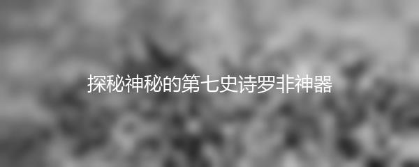 探秘神秘的第七史诗罗非神器