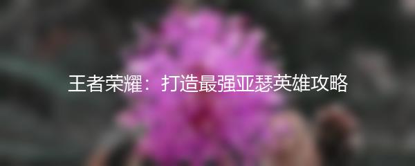 王者荣耀：打造最强亚瑟英雄攻略