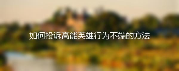 如何投诉高能英雄行为不端的方法