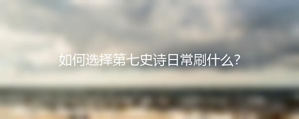 如何选择第七史诗日常刷什么？