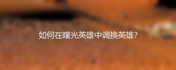 如何在曙光英雄中调换英雄？