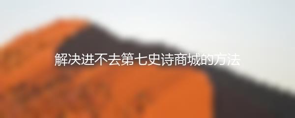 解决进不去第七史诗商城的方法
