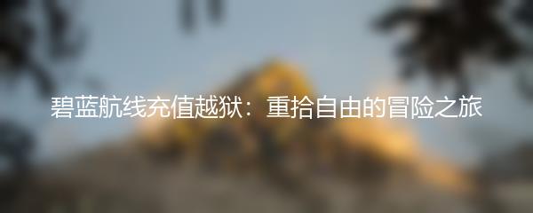 碧蓝航线充值越狱：重拾自由的冒险之旅