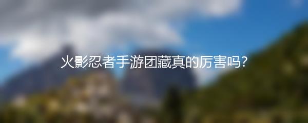 火影忍者手游团藏真的厉害吗？