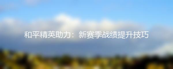和平精英助力：新赛季战绩提升技巧