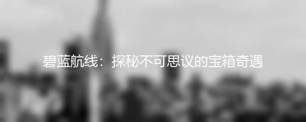 碧蓝航线：探秘不可思议的宝箱奇遇