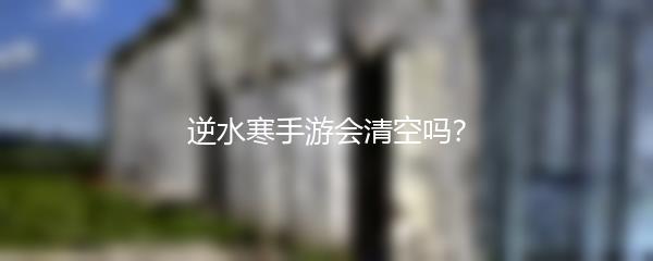 逆水寒手游会清空吗？