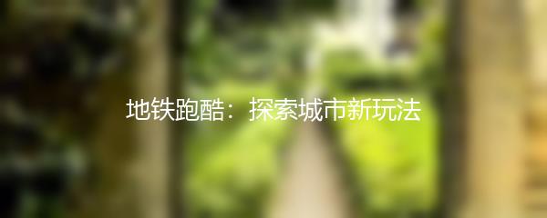 地铁跑酷：探索城市新玩法