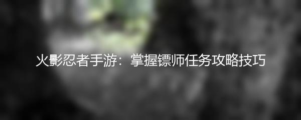 火影忍者手游：掌握镖师任务攻略技巧