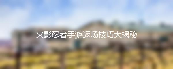 火影忍者手游返场技巧大揭秘