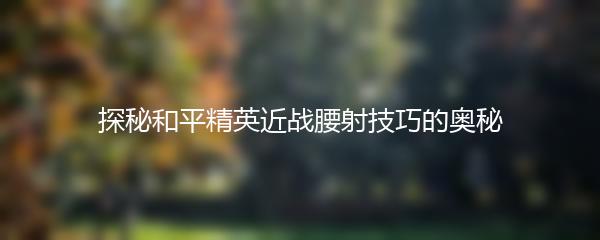 探秘和平精英近战腰射技巧的奥秘