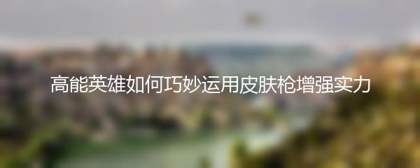 高能英雄如何巧妙运用皮肤枪增强实力