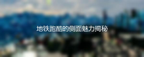 地铁跑酷的侧面魅力揭秘