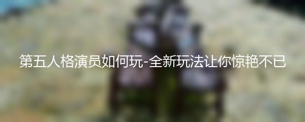 第五人格演员如何玩-全新玩法让你惊艳不已
