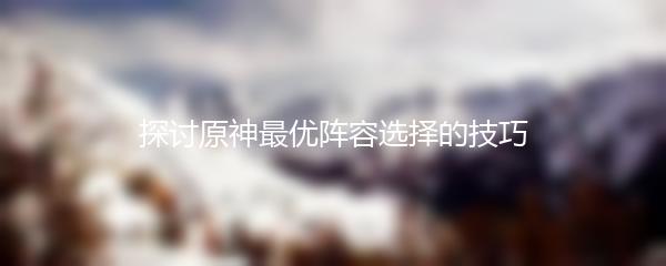 探讨原神最优阵容选择的技巧