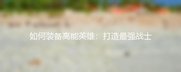 如何装备高能英雄：打造最强战士