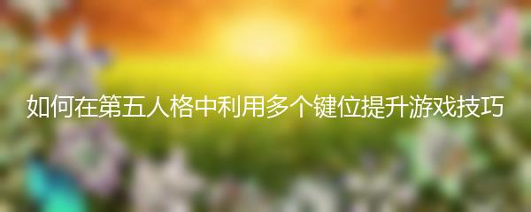 如何在第五人格中利用多个键位提升游戏技巧