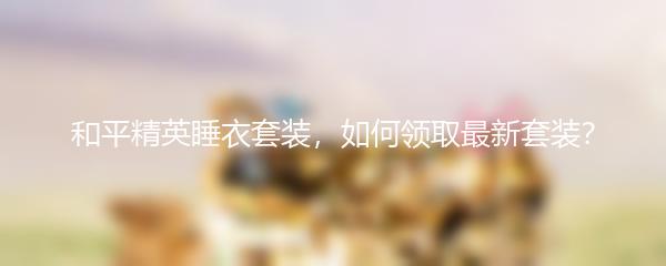 和平精英睡衣套装，如何领取最新套装？