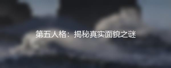 第五人格：揭秘真实面貌之谜