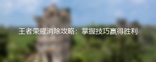 王者荣耀消除攻略：掌握技巧赢得胜利