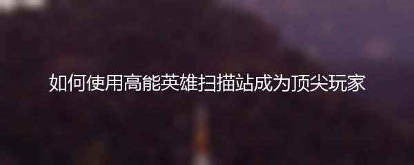 如何使用高能英雄扫描站成为顶尖玩家
