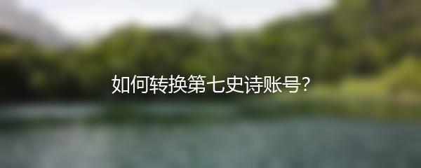 如何转换第七史诗账号？