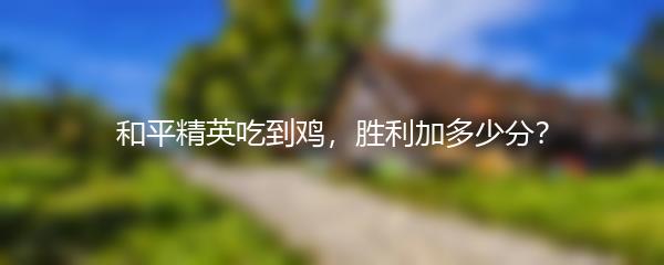和平精英吃到鸡，胜利加多少分？