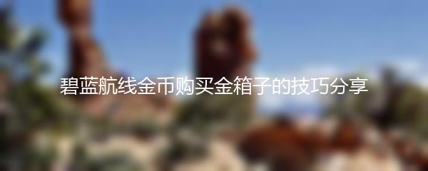 碧蓝航线金币购买金箱子的技巧分享