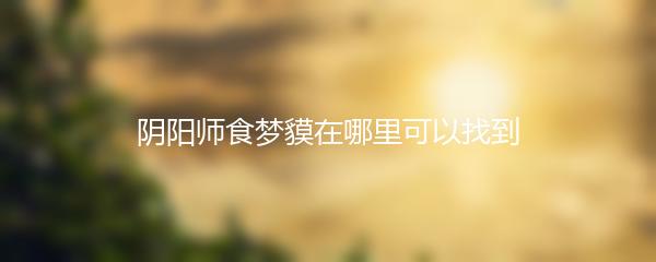阴阳师食梦貘在哪里可以找到