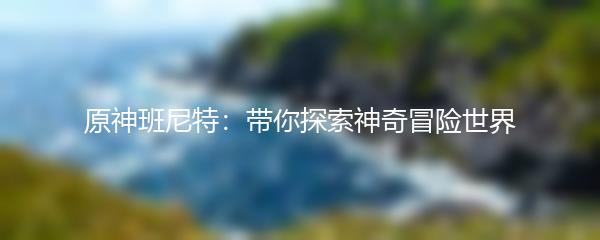 原神班尼特：带你探索神奇冒险世界