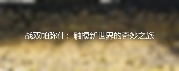 战双帕弥什：触摸新世界的奇妙之旅