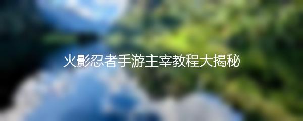 火影忍者手游主宰教程大揭秘