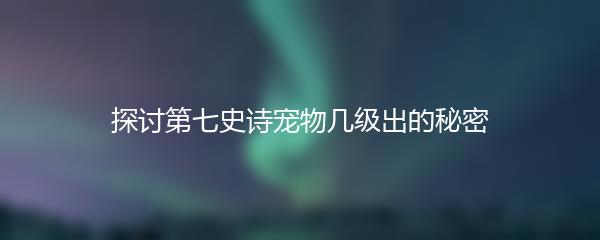 探讨第七史诗宠物几级出的秘密