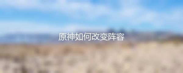 原神如何改变阵容